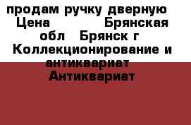 продам ручку дверную › Цена ­ 1 500 - Брянская обл., Брянск г. Коллекционирование и антиквариат » Антиквариат   . Брянская обл.,Брянск г.